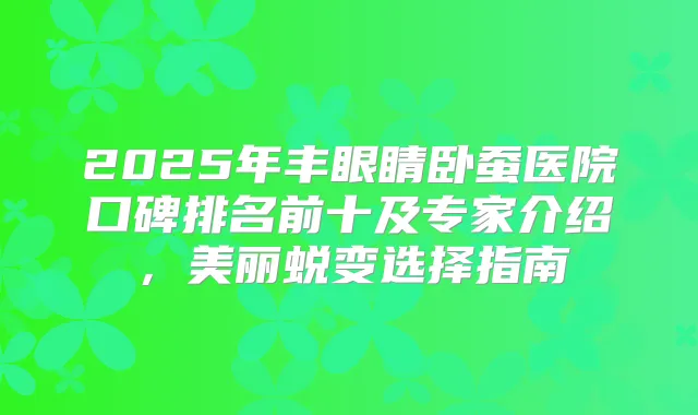 2025年丰眼睛卧蚕医院口碑排名前十及专家介绍,美丽蜕变选择指南