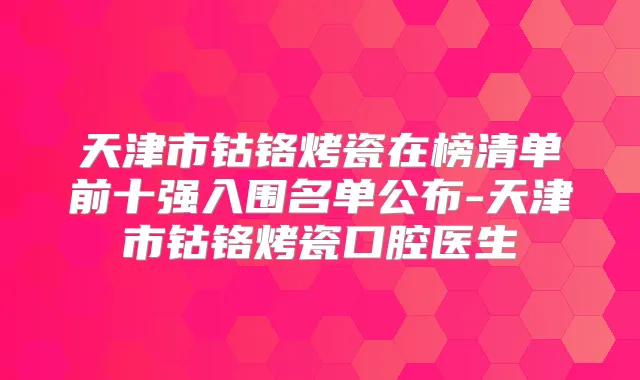 天津市钴铬烤瓷在榜清单前十强入围名单公布-天津市钴铬烤瓷口腔医生