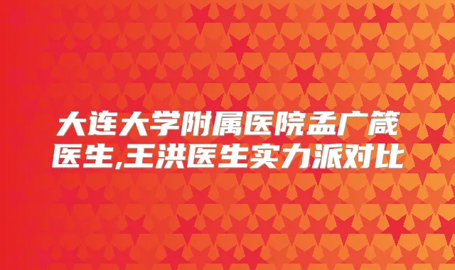 大连大学附属医院孟广箴医生,王洪医生实力派对比