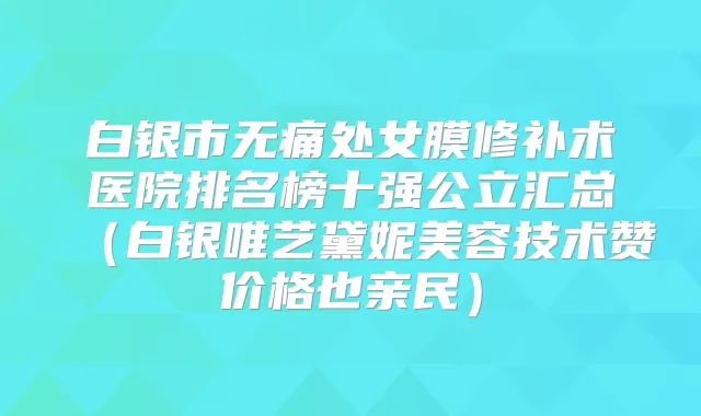白银市处女膜修补术医院排名榜十强公立汇总（白银唯艺黛妮美容技术赞价格也亲民）