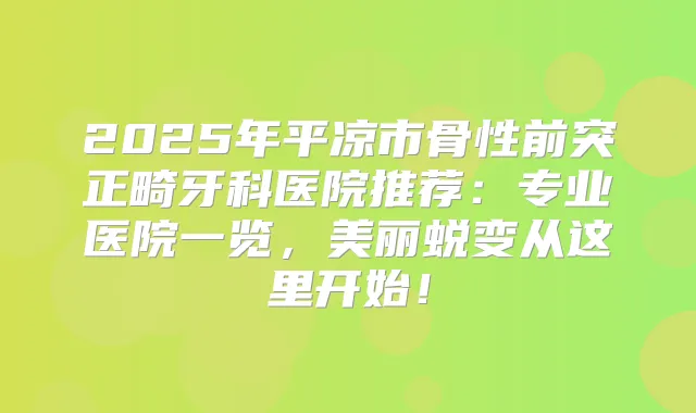 2025年平凉市骨性前突正畸牙科医院推荐:专业医院一览,美丽蜕变从这里开始!