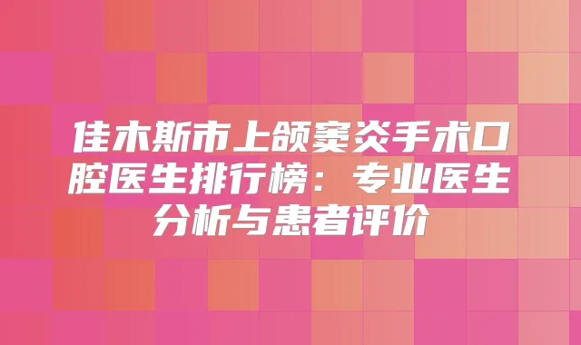 佳木斯市上颌窦炎手术口腔医生排行榜:专业医生分析与患者评价