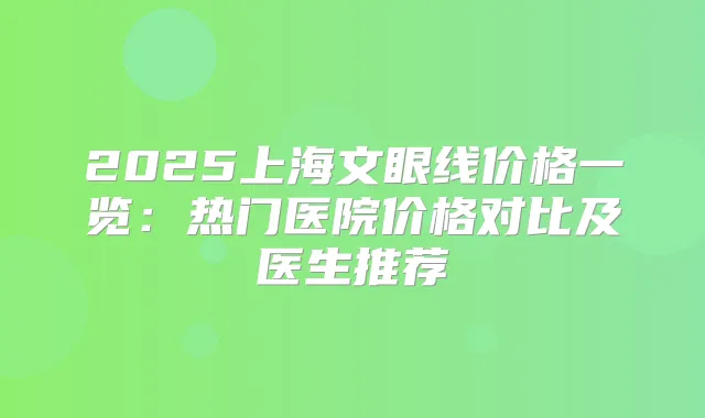 2025上海文眼线价格一览:热门医院价格对比及医生推荐