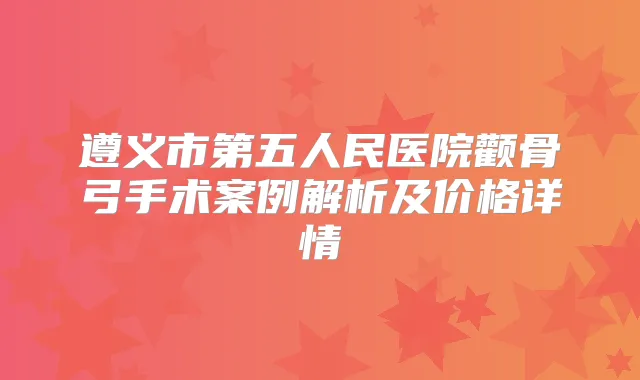 遵义市第五人民医院颧骨弓手术案例解析及价格详情