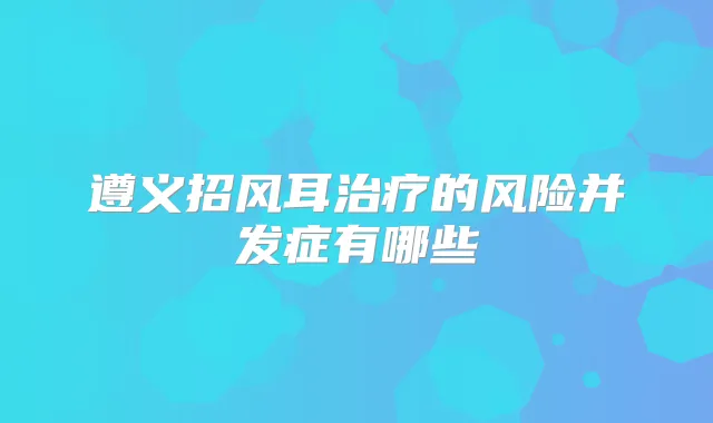 遵义招风耳的风险并发症有哪些