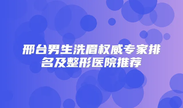 邢台男生洗眉专家排名及整形医院推荐