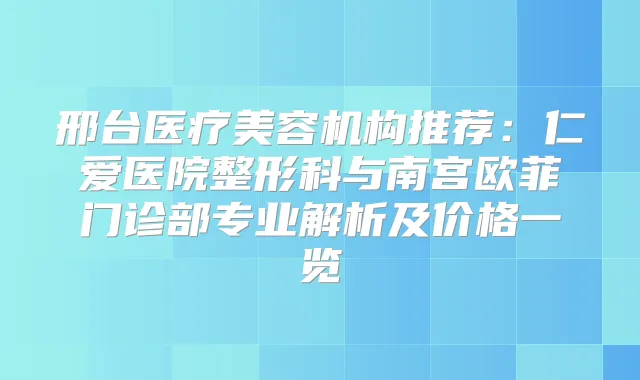 邢台医疗美容机构推荐：仁爱医院整形科与南宫欧菲门诊部专业解析及价格一览