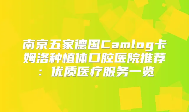 南京五家德国Camlog卡姆洛种植体口腔医院推荐：优质医疗服务一览