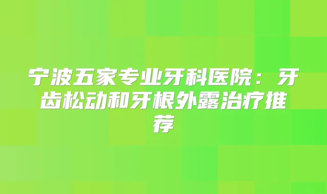 宁波五家专业牙科医院：牙齿松动和牙根外露推荐