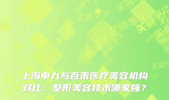 上海申九与百禾医疗美容机构对比:整形美容技术哪家强?