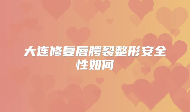 大连修复唇腭裂整形安全性如何