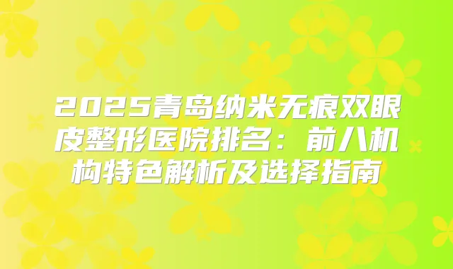 2025青岛纳米无痕双眼皮整形医院排名：前八机构特色解析及选择指南