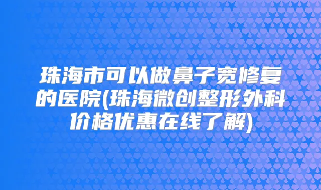 珠海市可以做鼻子宽修复的医院(珠海微创整形外科价格优惠在线了解)