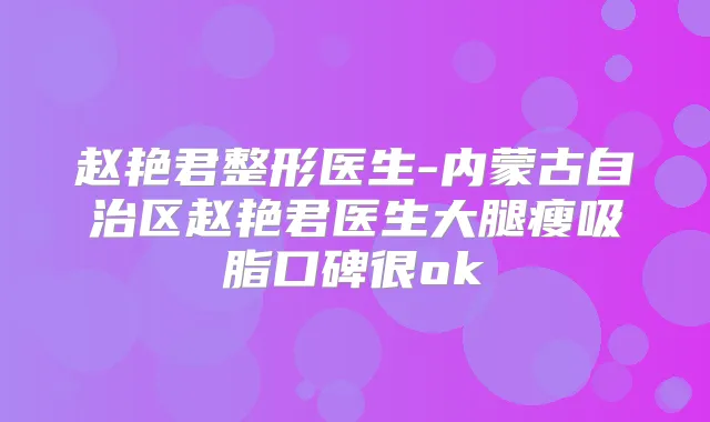 赵艳君整形医生-内蒙古自治区赵艳君医生大腿瘦吸脂口碑很ok