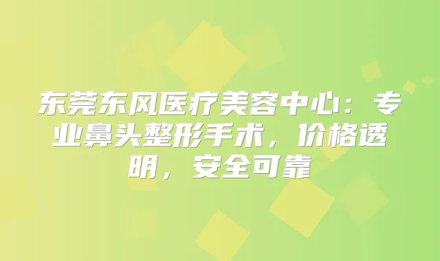 东莞东风医疗美容中心:专业鼻头整形手术,价格透明,安全可靠
