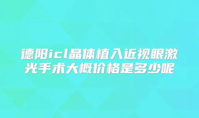 德阳icl晶体植入近视眼激光手术大概价格是多少呢