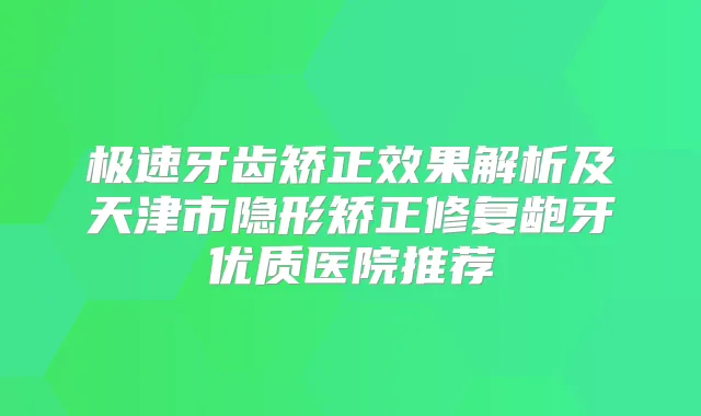 极速牙齿矫正效果解析及天津市隐形矫正修复龅牙优质医院推荐