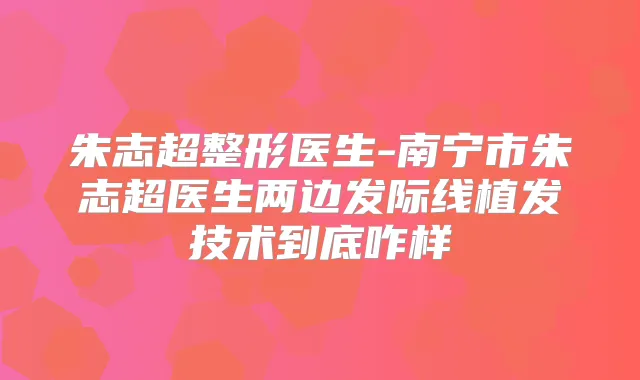 朱志超整形医生-南宁市朱志超医生两边发际线植发技术到底咋样