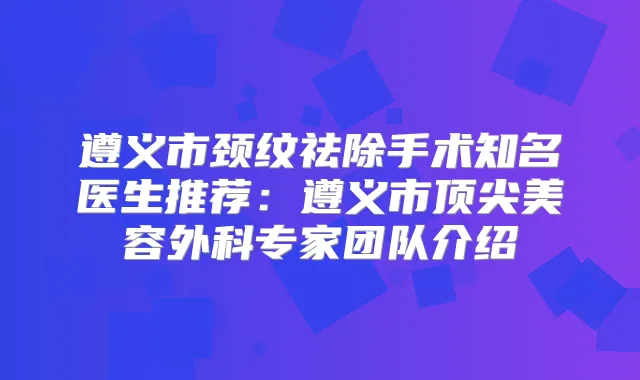 遵义市颈纹祛除手术知名医生推荐:遵义市美容外科专家团队介绍