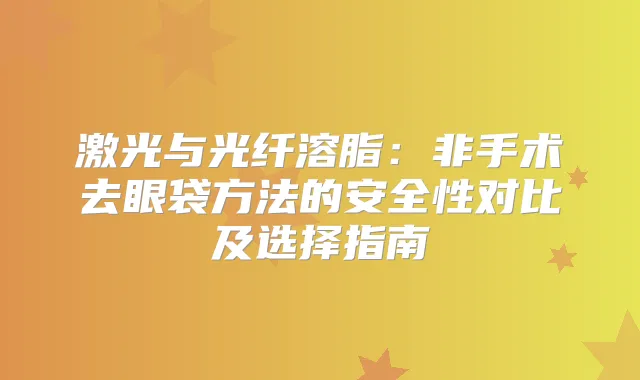 激光与光纤溶脂：非手术去眼袋方法的安全性对比及选择指南
