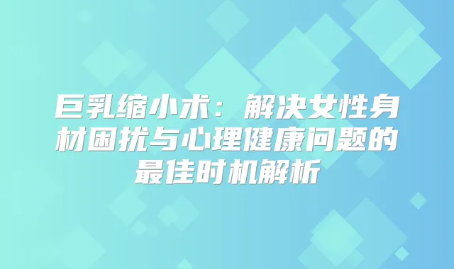 巨乳缩小术:解决女性身材困扰与心理健康问题的佳时机解析