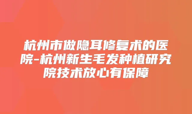 杭州市做隐耳修复术的医院-杭州新生毛发种植研究院技术放心有保障