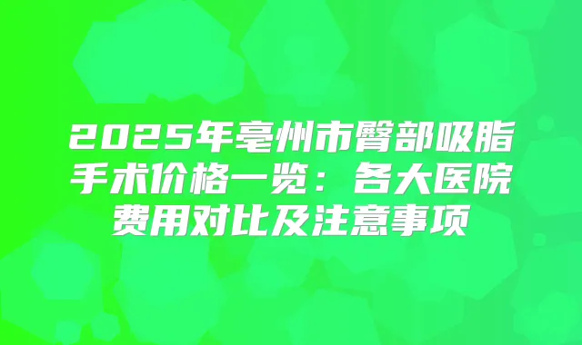 2025年亳州市臀部吸脂手术价格一览：各大医院费用对比及注意事项