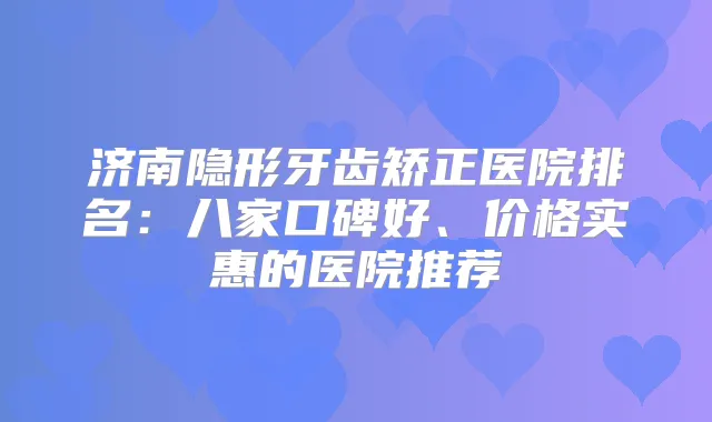 济南隐形牙齿矫正医院排名:八家口碑好、价格实惠的医院推荐