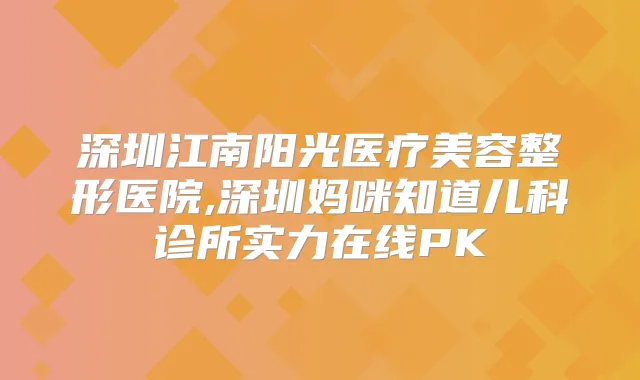 深圳江南阳光医疗美容整形医院,深圳妈咪知道儿科诊所实力在线PK