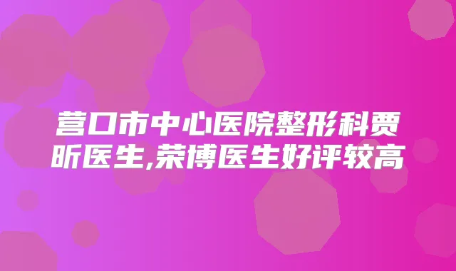 营口市中心医院整形科贾昕医生,荣博医生好评较高