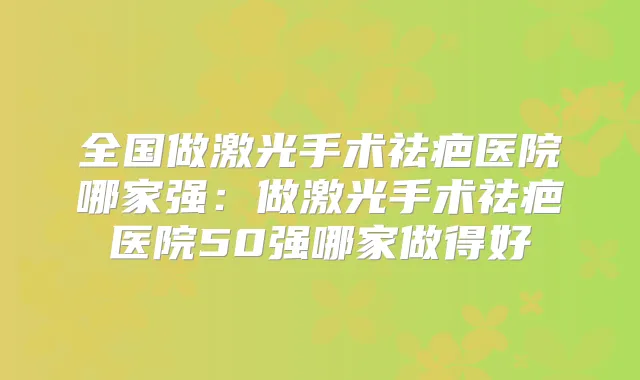全国做激光手术祛疤医院哪家强：做激光手术祛疤医院50强哪家做得好