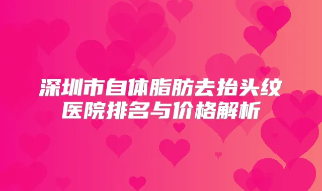 深圳市自体脂肪去抬头纹医院排名与价格解析