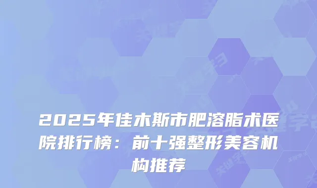 2025年佳木斯市肥溶脂术医院排行榜：前十强整形美容机构推荐