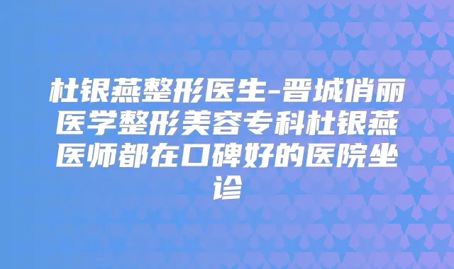 杜银燕整形医生-晋城俏丽医学整形美容专科杜银燕医师都在口碑好的医院坐诊