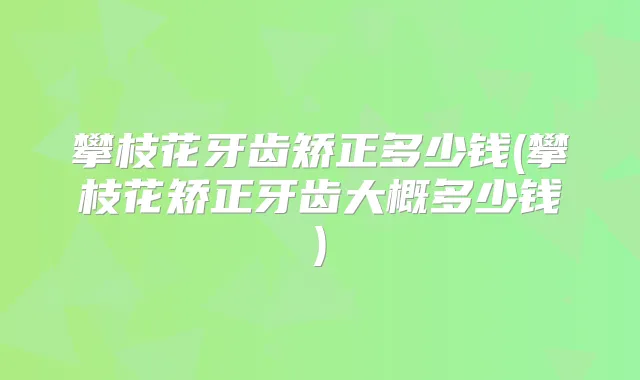 攀枝花牙齿矫正多少钱(攀枝花矫正牙齿大概多少钱)