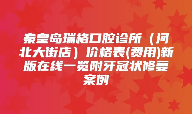 秦皇岛瑞格口腔诊所（河北大街店）价格表(费用)新版在线一览附牙冠状修复案例