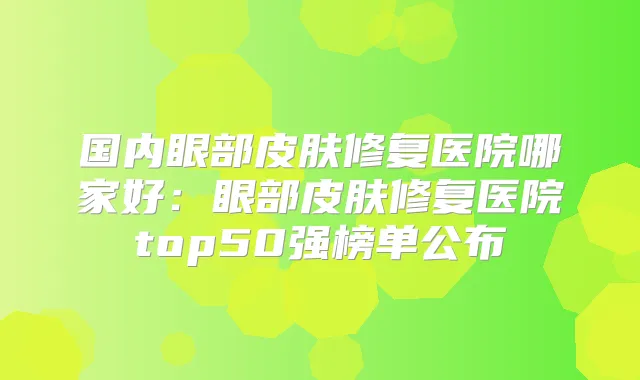 国内眼部皮肤修复医院哪家好:眼部皮肤修复医院top50强榜单公布
