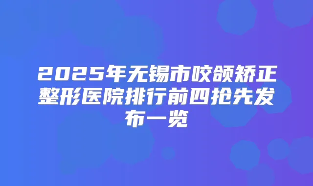 2025年无锡市咬颌矫正整形医院排行前四抢先发布一览