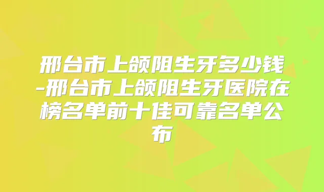 邢台市上颌阻生牙多少钱-邢台市上颌阻生牙医院在榜名单前十佳可靠名单公布