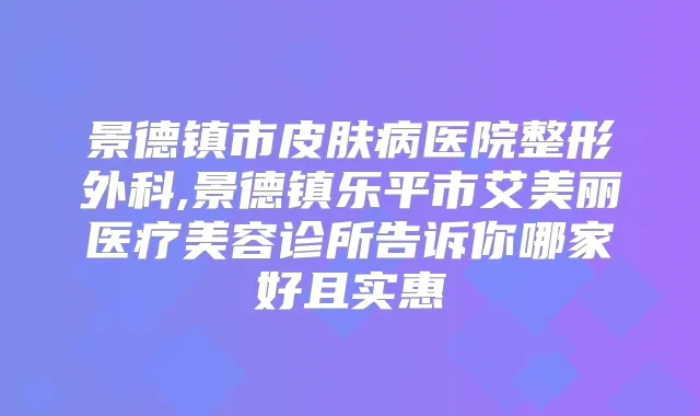 景德镇市皮肤病医院整形外科,景德镇乐平市艾美丽医疗美容诊所告诉你哪家好且实惠