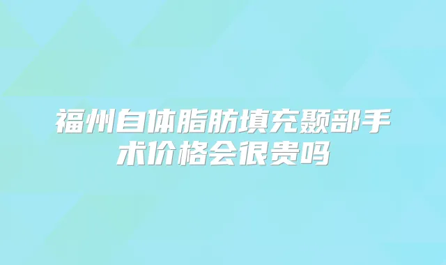 福州自体脂肪填充颞部手术价格会很贵吗