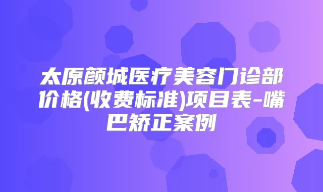太原颜城医疗美容门诊部价格(收费标准)项目表-嘴巴矫正案例