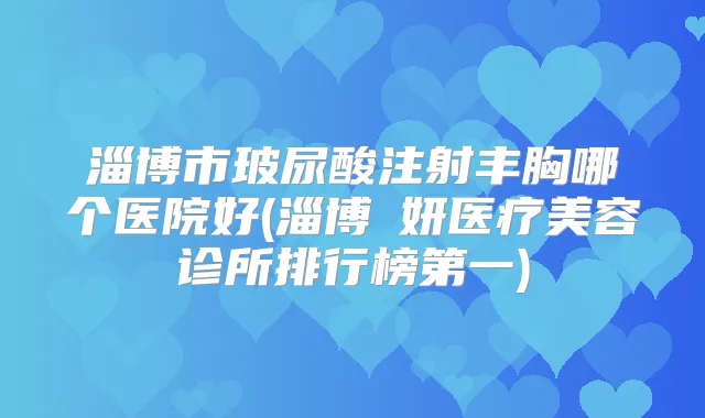 淄博市玻尿酸注射丰胸哪个医院好(淄博媄妍医疗美容诊所排行榜第一)