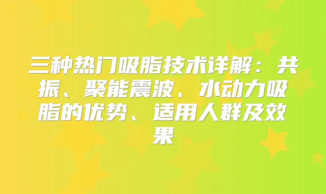 三种热门吸脂技术详解：共振、聚能震波、水动力吸脂的优势、适用人群及效果