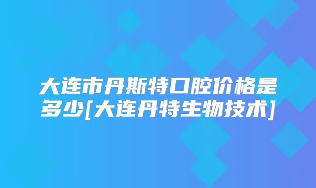 大连市丹斯特口腔价格是多少[大连丹特生物技术]