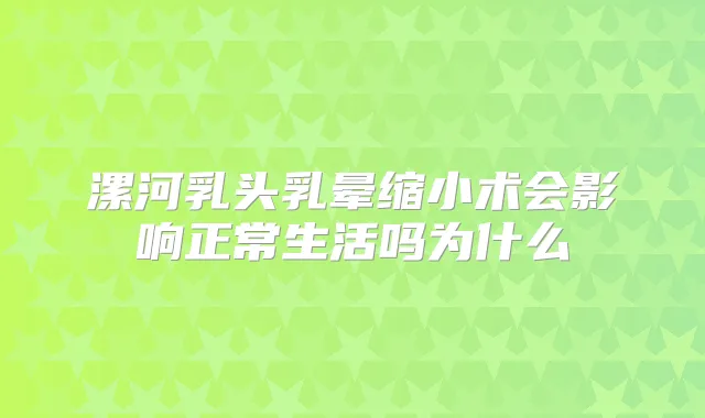 漯河乳头乳晕缩小术会影响正常生活吗为什么