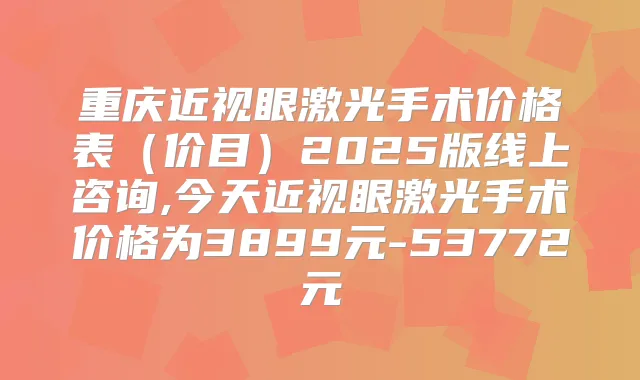 重庆近视眼激光手术价格表(价目)2025版线上咨询,今天近视眼激光手术价格为3899元-53772元