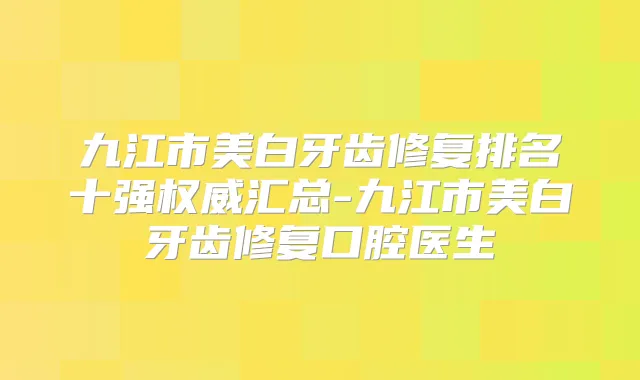 九江市美白牙齿修复排名十强汇总-九江市美白牙齿修复口腔医生