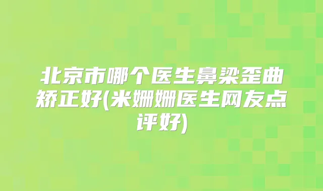 北京市哪个医生鼻梁歪曲矫正好(米姗姗医生网友点评好)