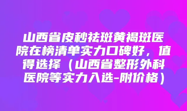 山西省皮秒祛斑黄褐斑医院在榜清单实力口碑好，值得选择（山西省整形外科医院等实力入选-附价格）